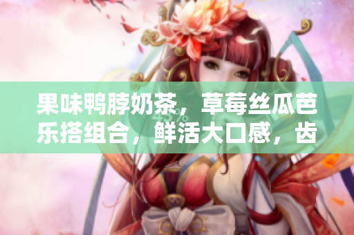果味鸭脖奶茶，草莓丝瓜芭乐搭组合，鲜活大口感，齿颊留香。