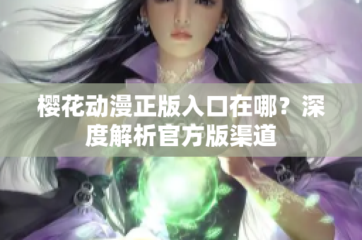 樱花动漫正版入口在哪？深度解析官方版渠道