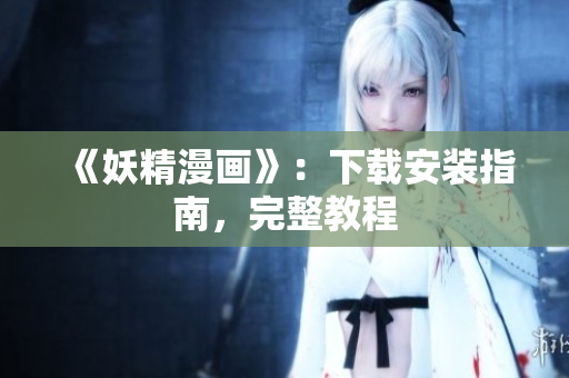 《妖精漫画》：下载安装指南，完整教程