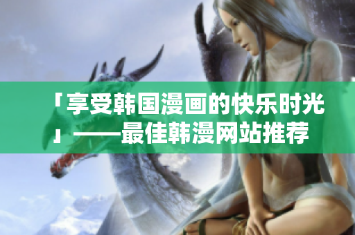 「享受韩国漫画的快乐时光」——最佳韩漫网站推荐
