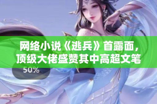 网络小说《逃兵》首露面，顶级大佬盛赞其中高超文笔！