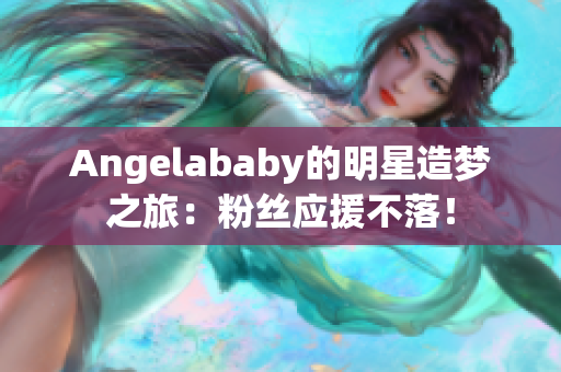 Angelababy的明星造梦之旅：粉丝应援不落！