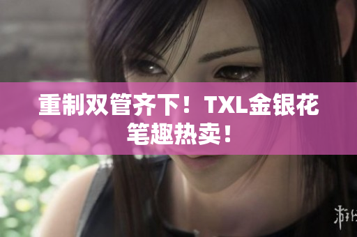 重制双管齐下！TXL金银花笔趣热卖！