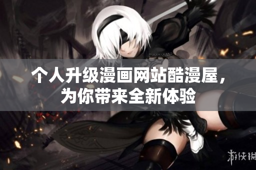 个人升级漫画网站酷漫屋，为你带来全新体验