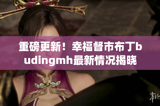 重磅更新！幸福督市布丁budingmh最新情况揭晓