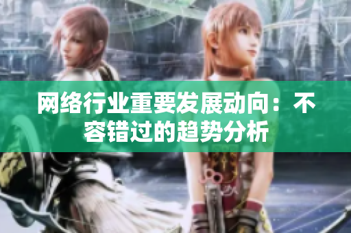 网络行业重要发展动向：不容错过的趋势分析