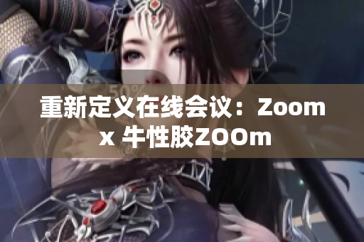 重新定义在线会议：Zoom x 牛性胶ZOOm