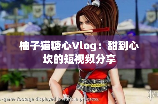 柚子猫糖心Vlog：甜到心坎的短视频分享