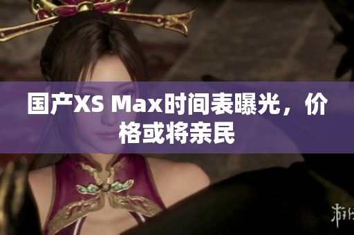 国产XS Max时间表曝光，价格或将亲民
