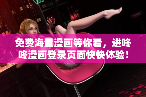 免费海量漫画等你看，进咚咚漫画登录页面快快体验！