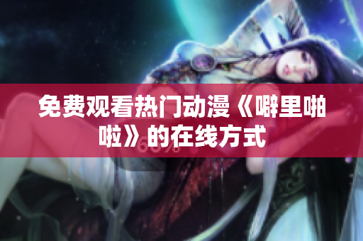 免费观看热门动漫《噼里啪啦》的在线方式