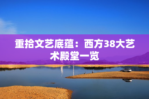 重拾文艺底蕴：西方38大艺术殿堂一览