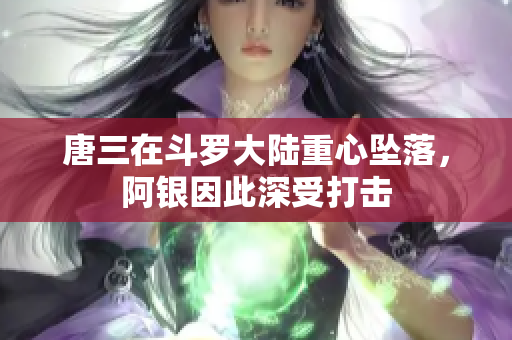 唐三在斗罗大陆重心坠落，阿银因此深受打击