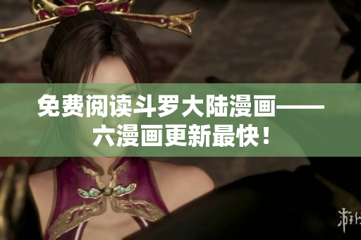 免费阅读斗罗大陆漫画——六漫画更新最快！