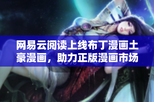 网易云阅读上线布丁漫画土豪漫画，助力正版漫画市场发展