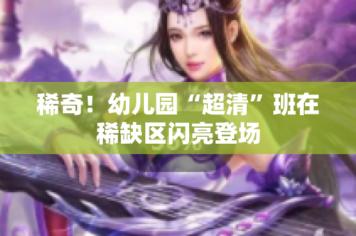 稀奇！幼儿园“超清”班在稀缺区闪亮登场