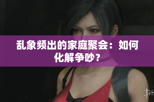乱象频出的家庭聚会：如何化解争吵？
