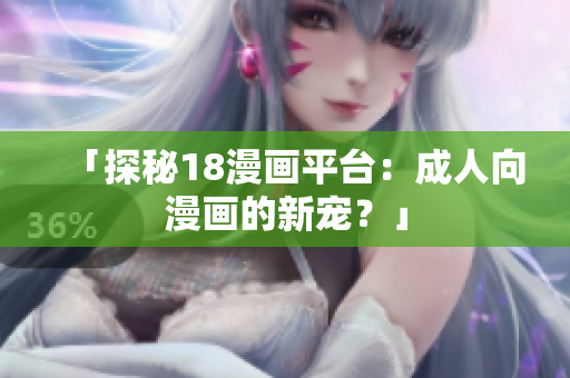 「探秘18漫画平台：成人向漫画的新宠？」