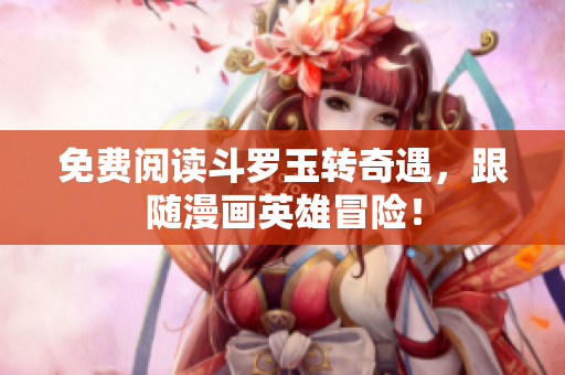 免费阅读斗罗玉转奇遇，跟随漫画英雄冒险！