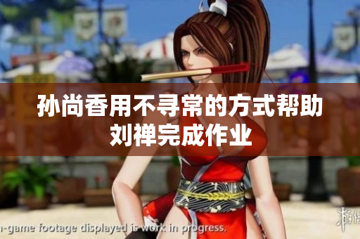 孙尚香用不寻常的方式帮助刘禅完成作业