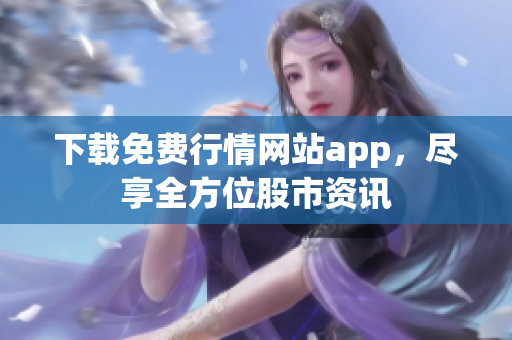 下载免费行情网站app，尽享全方位股市资讯
