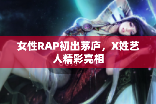 女性RAP初出茅庐，X姓艺人精彩亮相