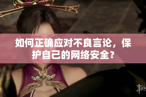如何正确应对不良言论，保护自己的网络安全？