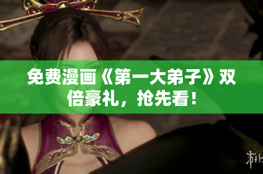 免费漫画《第一大弟子》双倍豪礼，抢先看！
