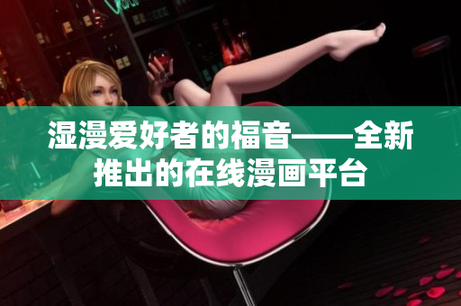 湿漫爱好者的福音——全新推出的在线漫画平台