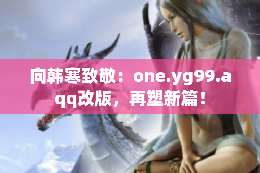 向韩寒致敬：one.yg99.aqq改版，再塑新篇！