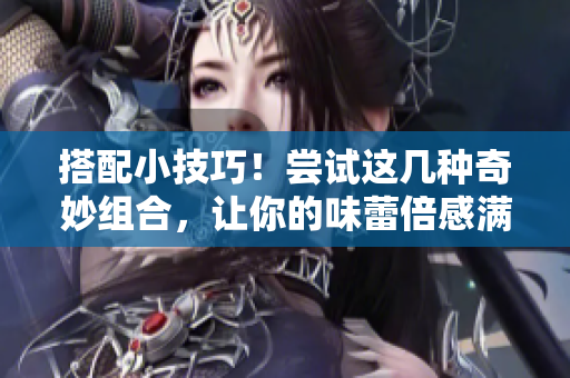 搭配小技巧！尝试这几种奇妙组合，让你的味蕾倍感满足