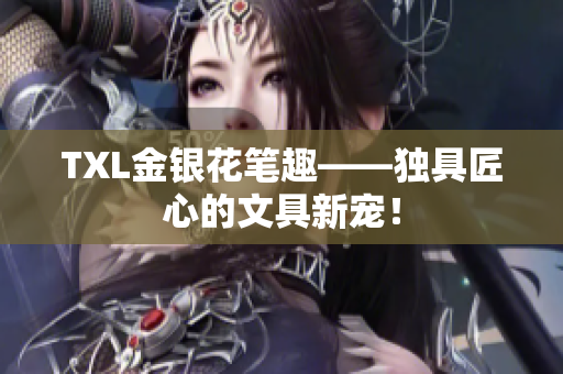 TXL金银花笔趣——独具匠心的文具新宠！
