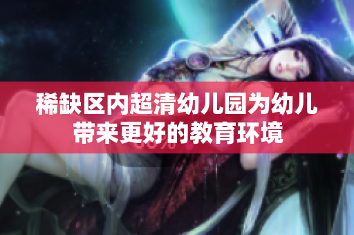 稀缺区内超清幼儿园为幼儿带来更好的教育环境