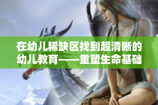 在幼儿稀缺区找到超清晰的幼儿教育——重塑生命基础的契机