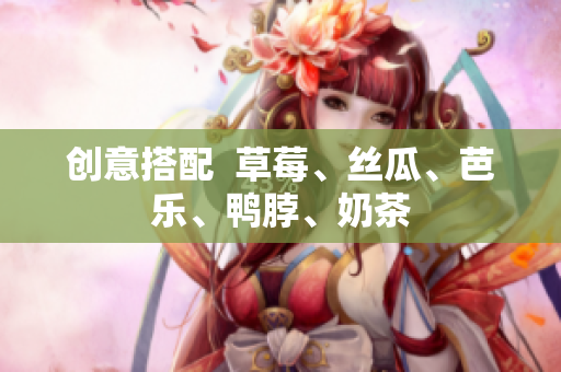 创意搭配  草莓、丝瓜、芭乐、鸭脖、奶茶