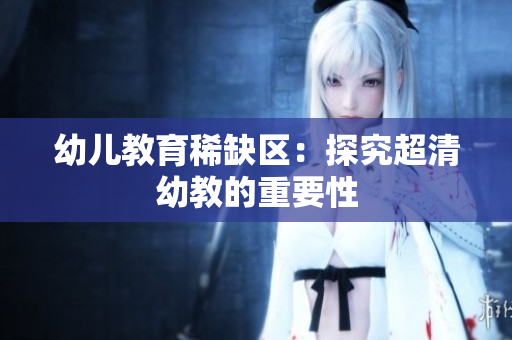 幼儿教育稀缺区：探究超清幼教的重要性