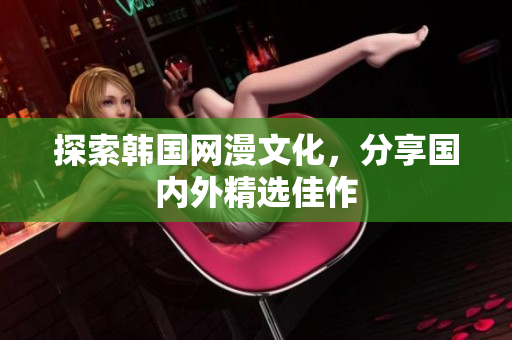 探索韩国网漫文化，分享国内外精选佳作