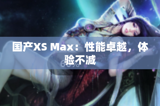国产XS Max：性能卓越，体验不减