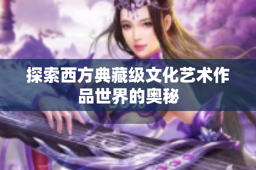 探索西方典藏级文化艺术作品世界的奥秘