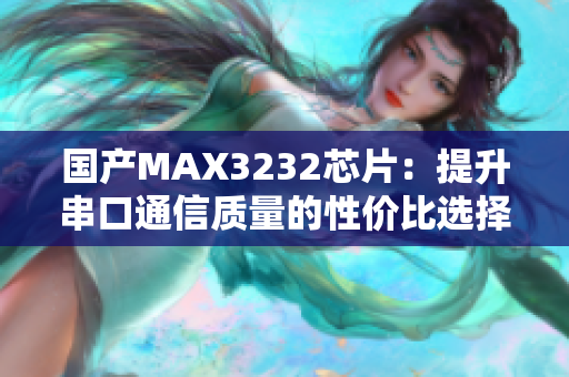 国产MAX3232芯片：提升串口通信质量的性价比选择