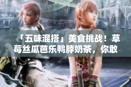 「五味混搭」美食挑战！草莓丝瓜芭乐鸭脖奶茶，你敢吃吗？