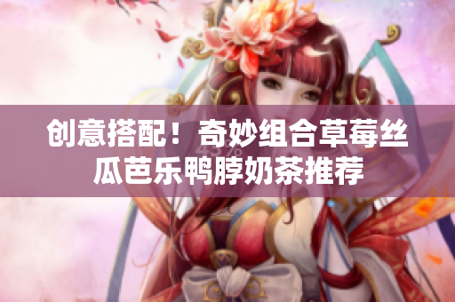 创意搭配！奇妙组合草莓丝瓜芭乐鸭脖奶茶推荐