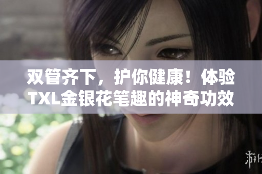 双管齐下，护你健康！体验TXL金银花笔趣的神奇功效