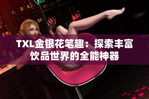 TXL金银花笔趣：探索丰富饮品世界的全能神器