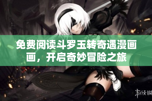 免费阅读斗罗玉转奇遇漫画画，开启奇妙冒险之旅