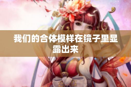 我们的合体模样在镜子里显露出来