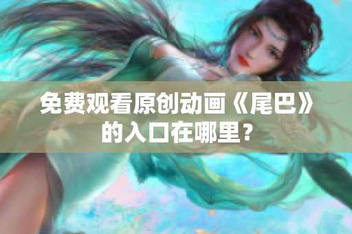 免费观看原创动画《尾巴》的入口在哪里？