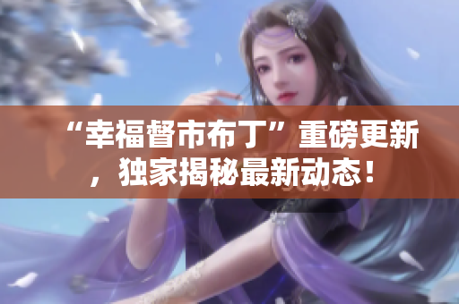 “幸福督市布丁”重磅更新，独家揭秘最新动态！