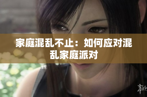 家庭混乱不止：如何应对混乱家庭派对