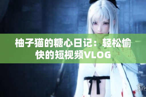 柚子猫的糖心日记：轻松愉快的短视频VLOG
